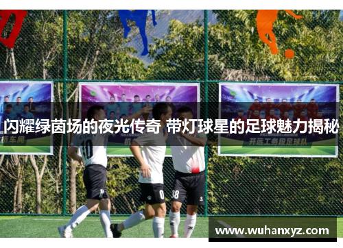 闪耀绿茵场的夜光传奇 带灯球星的足球魅力揭秘
