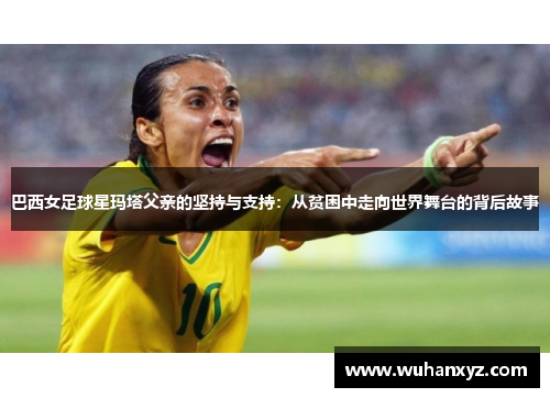 巴西女足球星玛塔父亲的坚持与支持：从贫困中走向世界舞台的背后故事