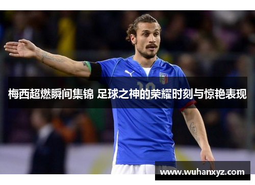 梅西超燃瞬间集锦 足球之神的荣耀时刻与惊艳表现