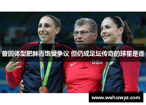 曾因体型肥胖而饱受争议 但仍成足坛传奇的球星是谁
