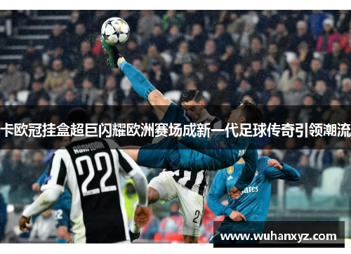 卡欧冠挂盒超巨闪耀欧洲赛场成新一代足球传奇引领潮流