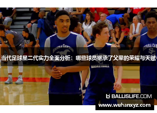 当代足球星二代实力全面分析：哪些球员继承了父辈的荣耀与天赋