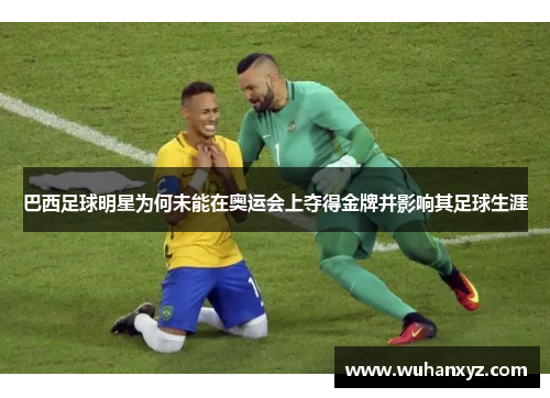巴西足球明星为何未能在奥运会上夺得金牌并影响其足球生涯