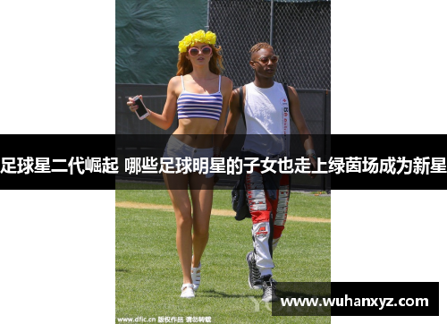 足球星二代崛起 哪些足球明星的子女也走上绿茵场成为新星