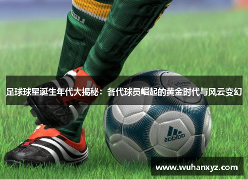 足球球星诞生年代大揭秘：各代球员崛起的黄金时代与风云变幻