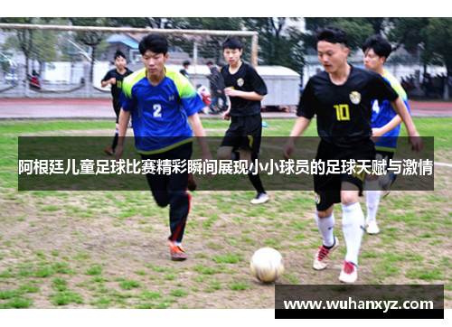 阿根廷儿童足球比赛精彩瞬间展现小小球员的足球天赋与激情
