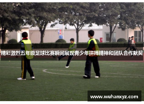 精彩激烈五年级足球比赛瞬间展现青少年拼搏精神和团队合作默契